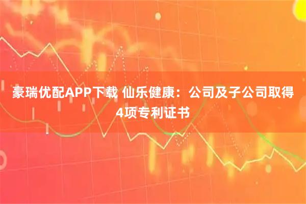 豪瑞优配APP下载 仙乐健康：公司及子公司取得4项专利证书