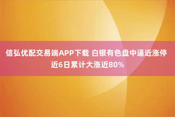 信弘优配交易端APP下载 白银有色盘中逼近涨停 近6日累计大涨近80%