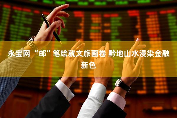 永宝网 “邮”笔绘就文旅画卷 黔地山水浸染金融新色