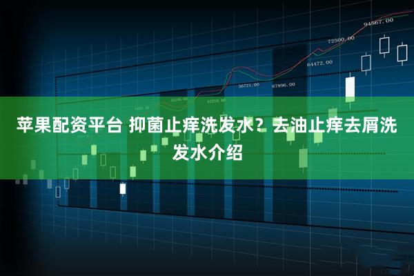 苹果配资平台 抑菌止痒洗发水？去油止痒去屑洗发水介绍