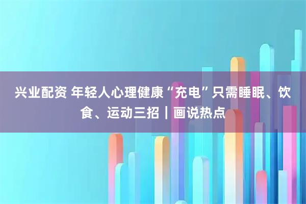兴业配资 年轻人心理健康“充电”只需睡眠、饮食、运动三招｜画说热点