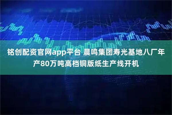 铭创配资官网app平台 晨鸣集团寿光基地八厂年产80万吨高档铜版纸生产线开机