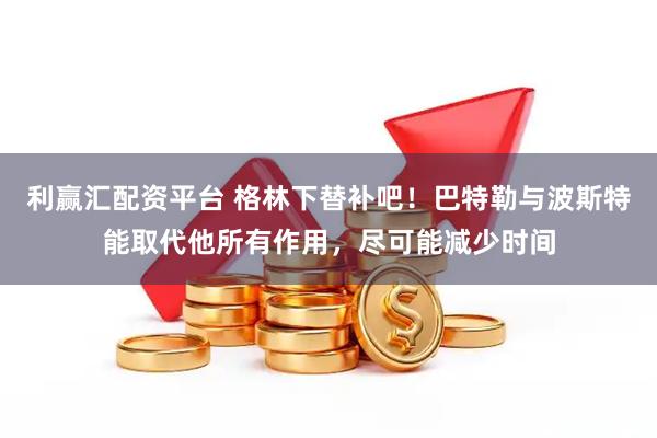 利赢汇配资平台 格林下替补吧!巴特勒与波斯特能取代他所有作用,尽可能减少时间