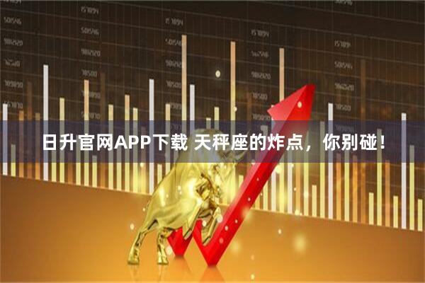 日升官网APP下载 天秤座的炸点，你别碰！