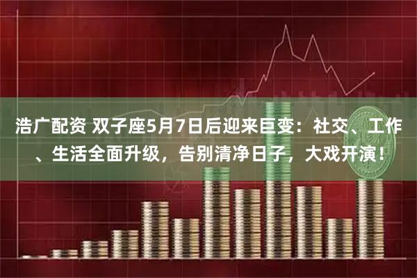 浩广配资 双子座5月7日后迎来巨变：社交、工作、生活全面升级，告别清净日子，大戏开演！
