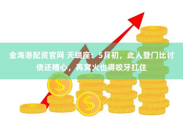 金海港配资官网 天蝎座：5月初，此人登门比讨债还糟心，再窝火也得咬牙扛住